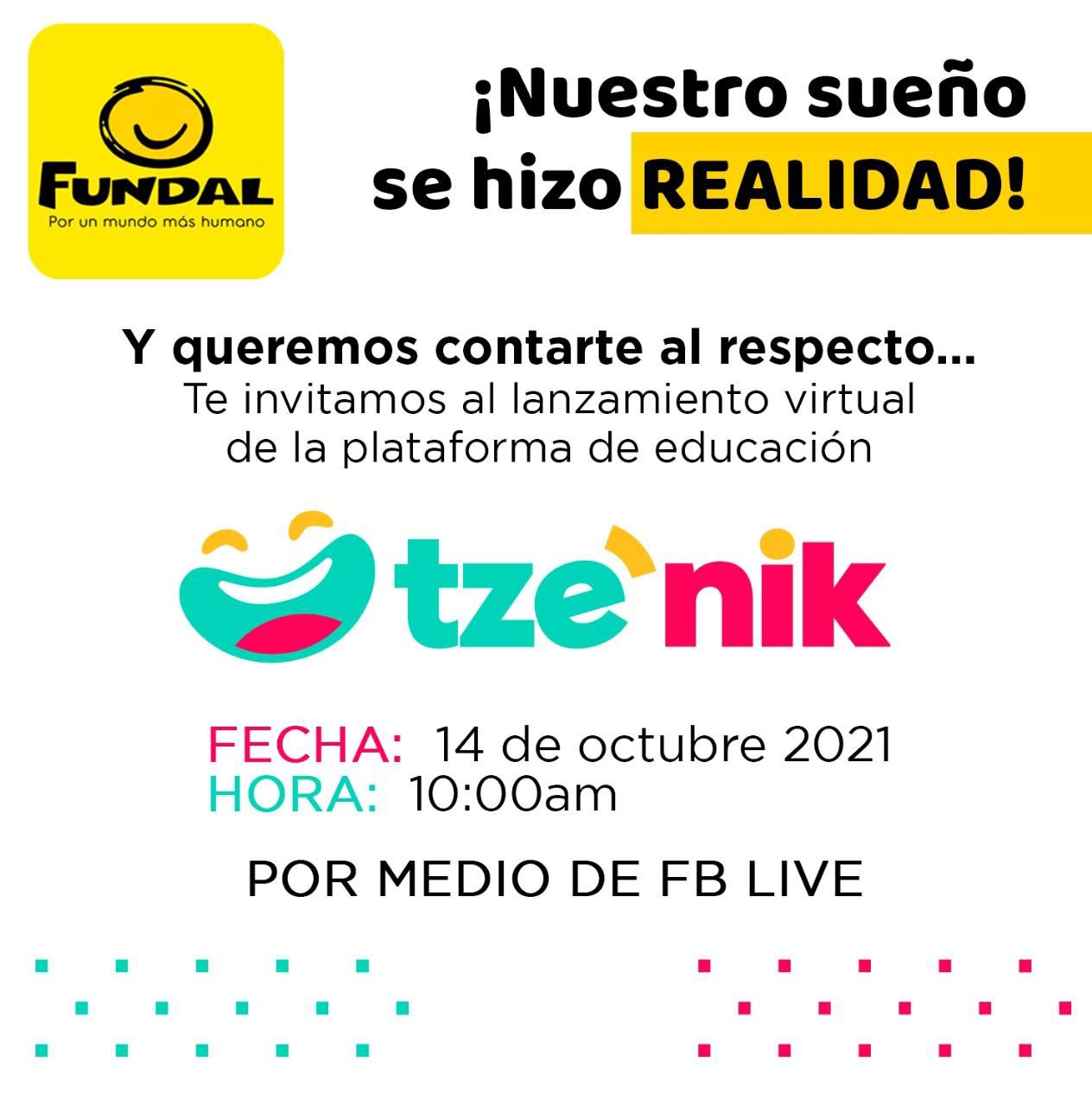 Imagen: Logo Fundal. Texto: ¡Nuestro sueño se hizo REALIDAD! Y queremos contarte al respecto...Te invitamos al lanzamiento virtual de nuestra plataforma en educación Tze´Nik. Fecha: 14 de octubre de 2021. Hora 10:00 a.m. por medio de FB Live