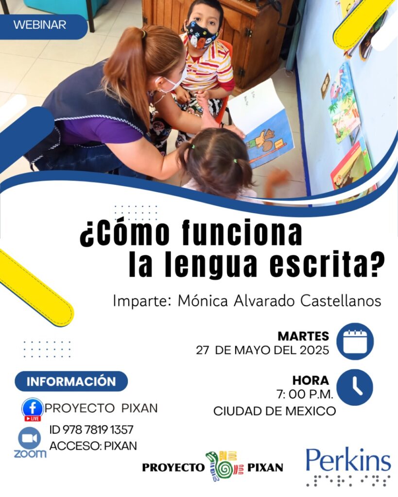 1. COMO FUNCIONA LA LENGUA ESCRITA - Dulce Mendoza Un afiche con la siguente información: Webinar del Proyecto Pixan de Perkins: ¿Cómo funciona la lengua escrita? Martes 27 de mayo 7:00p.m. hora de CDMX. FB Live Proyecto Pixan. Zoom, ID: 978 7819 1357 Acceso: PIXAN. Imparten: MÓNICA ALVARADO CASTELLANOS, Imagen: En un aula, una maestra lee un cuento junto con dos niños, la maestra esta agachada, el niño y la niña se encuentran sentados, Los tres se encuentran en un espacio del aula dedicado a la lectura. Logos: Proyecto Pixan y Perkins